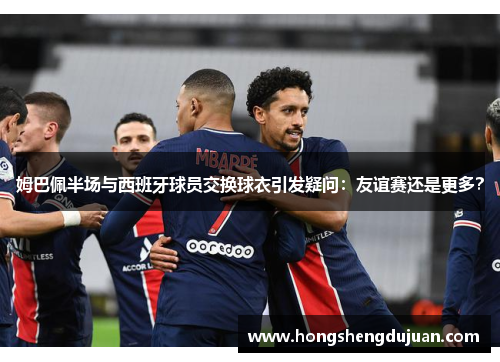 姆巴佩半场与西班牙球员交换球衣引发疑问：友谊赛还是更多？