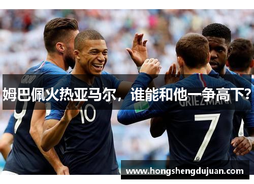 姆巴佩火热亚马尔，谁能和他一争高下？
