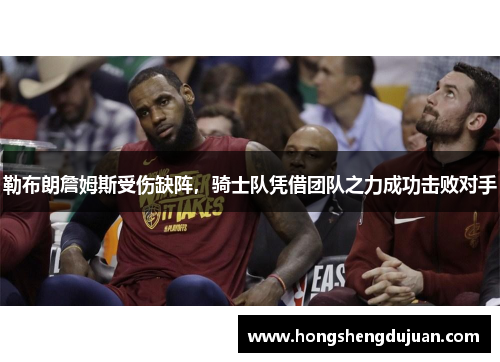 勒布朗詹姆斯受伤缺阵，骑士队凭借团队之力成功击败对手
