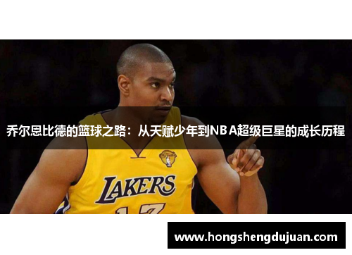 乔尔恩比德的篮球之路：从天赋少年到NBA超级巨星的成长历程