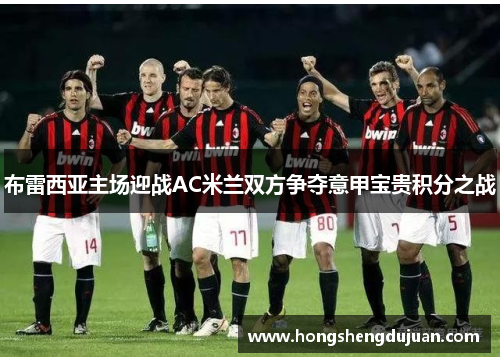 布雷西亚主场迎战AC米兰双方争夺意甲宝贵积分之战