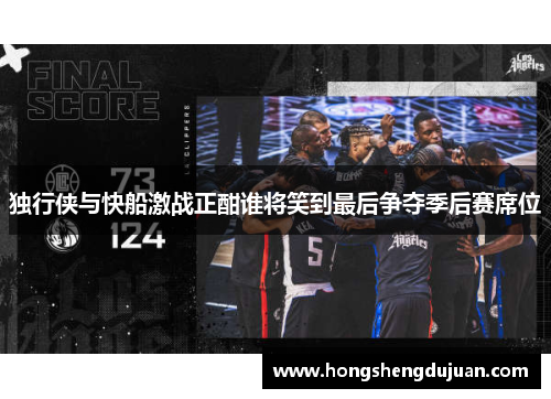 独行侠与快船激战正酣谁将笑到最后争夺季后赛席位