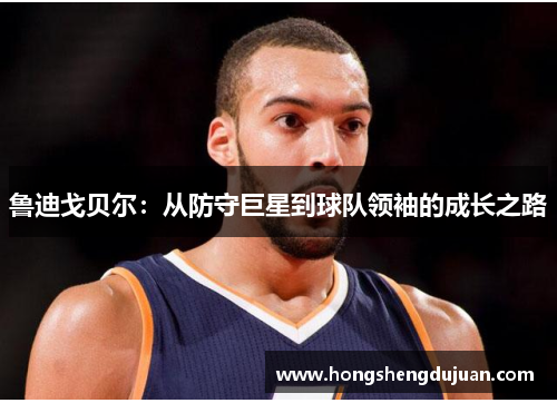 鲁迪戈贝尔：从防守巨星到球队领袖的成长之路