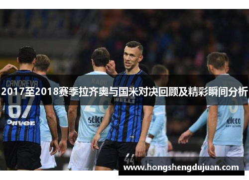 2017至2018赛季拉齐奥与国米对决回顾及精彩瞬间分析