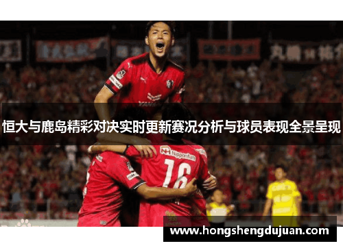 恒大与鹿岛精彩对决实时更新赛况分析与球员表现全景呈现