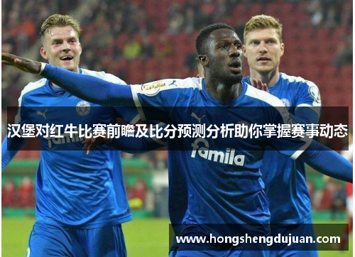 汉堡对红牛比赛前瞻及比分预测分析助你掌握赛事动态