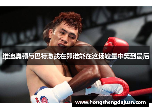 维迪奥顿与巴特激战在即谁能在这场较量中笑到最后
