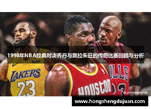 1998年NBA经典对决乔丹与奥拉朱旺的传奇比赛回顾与分析