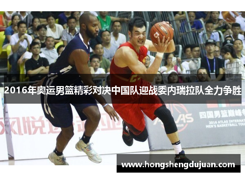 2016年奥运男篮精彩对决中国队迎战委内瑞拉队全力争胜