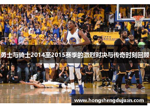 勇士与骑士2014至2015赛季的激烈对决与传奇时刻回顾