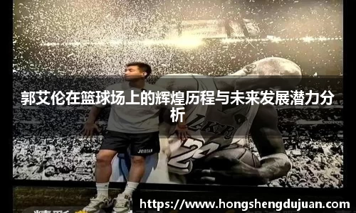 z6mg郭艾伦在篮球场上的辉煌历程与未来发展潜力分析
