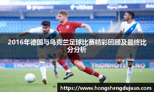 z6mg2016年德国与乌克兰足球比赛精彩回顾及最终比分分析